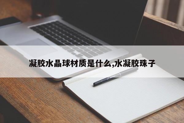 凝胶水晶球材质是什么,水凝胶珠子