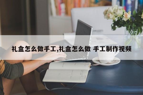 礼盒怎么做手工,礼盒怎么做 手工制作视频