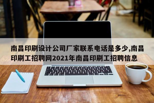 南昌印刷设计公司厂家联系电话是多少,南昌印刷工招聘网2021年南昌印刷工招聘信息