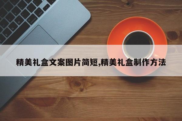 精美礼盒文案图片简短,精美礼盒制作方法
