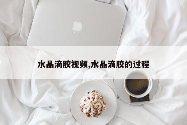 水晶滴胶视频,水晶滴胶的过程