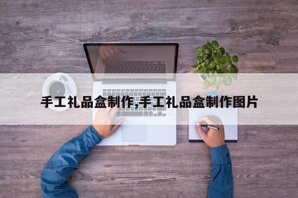 手工礼品盒制作,手工礼品盒制作图片
