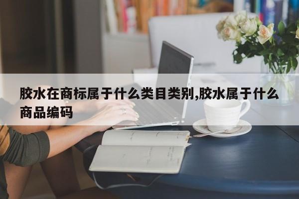 胶水在商标属于什么类目类别,胶水属于什么商品编码