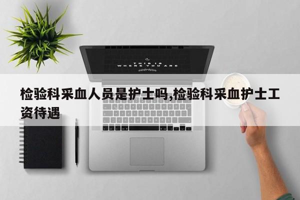 检验科采血人员是护士吗,检验科采血护士工资待遇