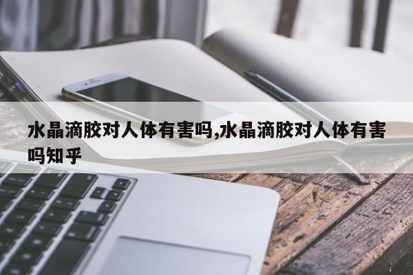水晶滴胶对人体有害吗,水晶滴胶对人体有害吗知乎