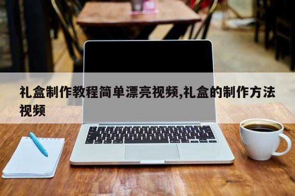 礼盒制作教程简单漂亮视频,礼盒的制作方法视频