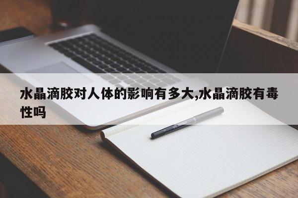 水晶滴胶对人体的影响有多大,水晶滴胶有毒性吗