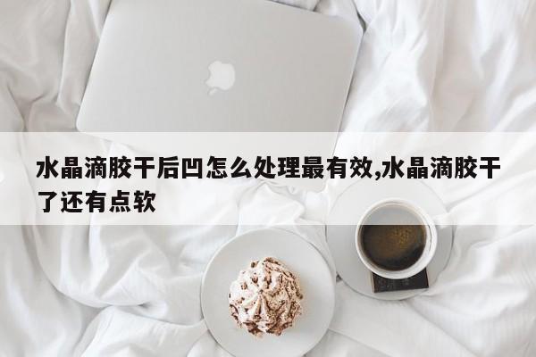 水晶滴胶干后凹怎么处理最有效,水晶滴胶干了还有点软