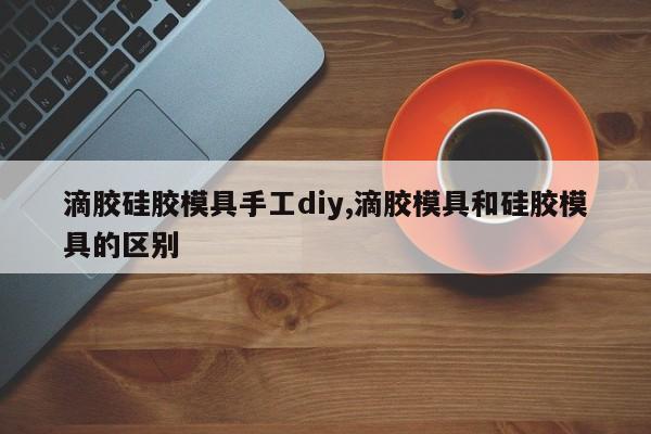 滴胶硅胶模具手工diy,滴胶模具和硅胶模具的区别