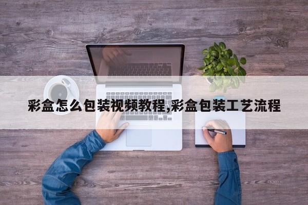 彩盒怎么包装视频教程,彩盒包装工艺流程