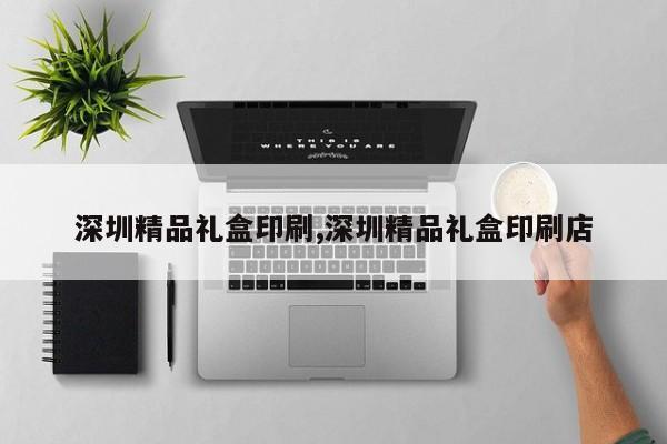 深圳精品礼盒印刷,深圳精品礼盒印刷店