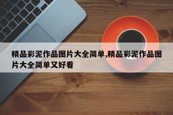 精品彩泥作品图片大全简单,精品彩泥作品图片大全简单又好看