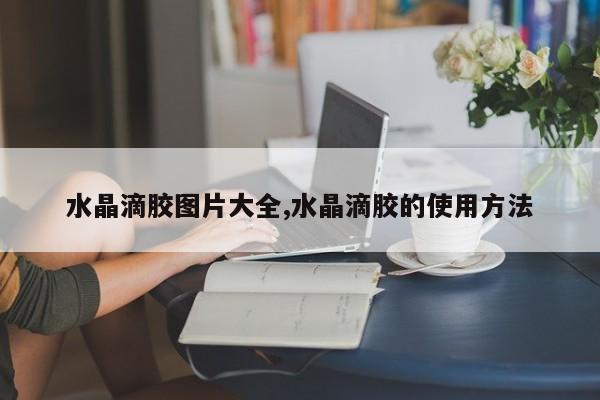 水晶滴胶图片大全,水晶滴胶的使用方法