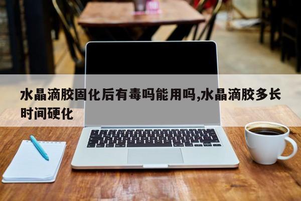 水晶滴胶固化后有毒吗能用吗,水晶滴胶多长时间硬化