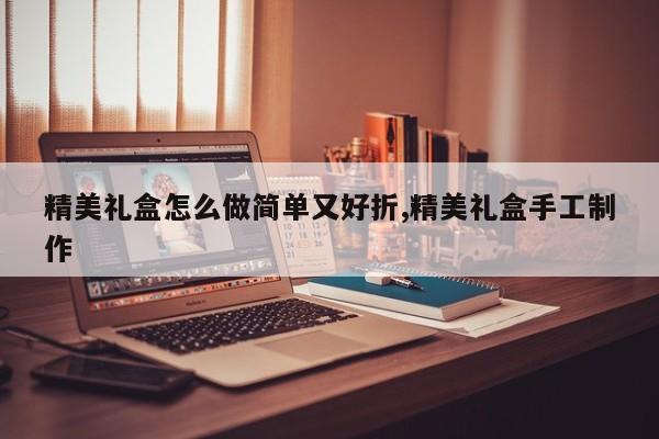 精美礼盒怎么做简单又好折,精美礼盒手工制作
