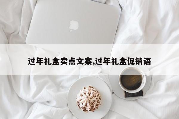 过年礼盒卖点文案,过年礼盒促销语