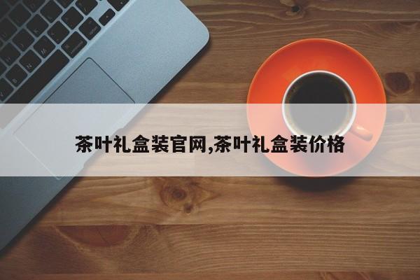 茶叶礼盒装官网,茶叶礼盒装价格