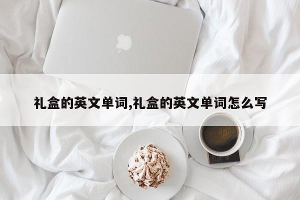 礼盒的英文单词,礼盒的英文单词怎么写