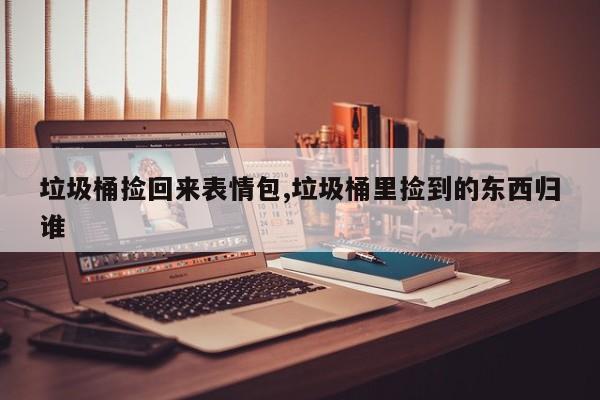 垃圾桶捡回来表情包,垃圾桶里捡到的东西归谁