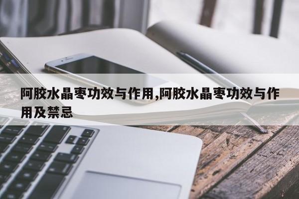 阿胶水晶枣功效与作用,阿胶水晶枣功效与作用及禁忌