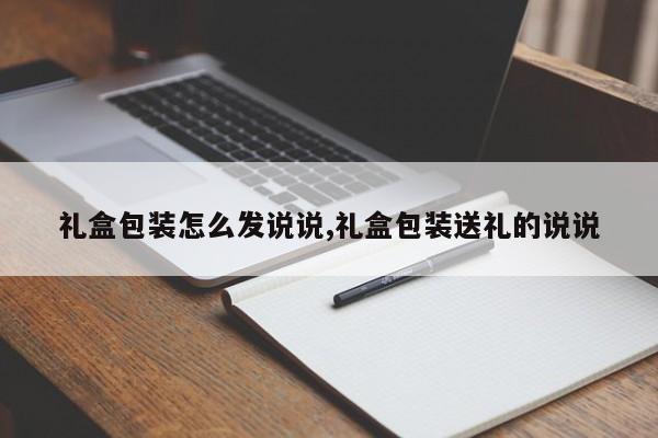 礼盒包装怎么发说说,礼盒包装送礼的说说