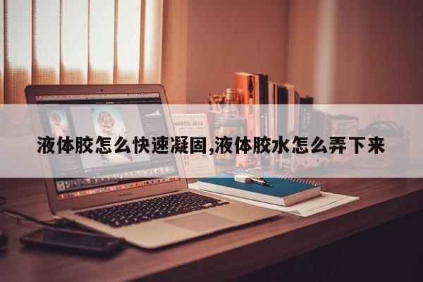 液体胶怎么快速凝固,液体胶水怎么弄下来