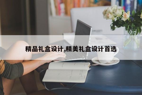 精品礼盒设计,精美礼盒设计首选