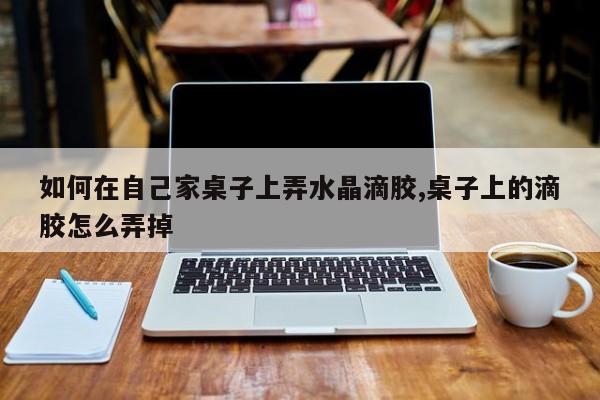 如何在自己家桌子上弄水晶滴胶,桌子上的滴胶怎么弄掉
