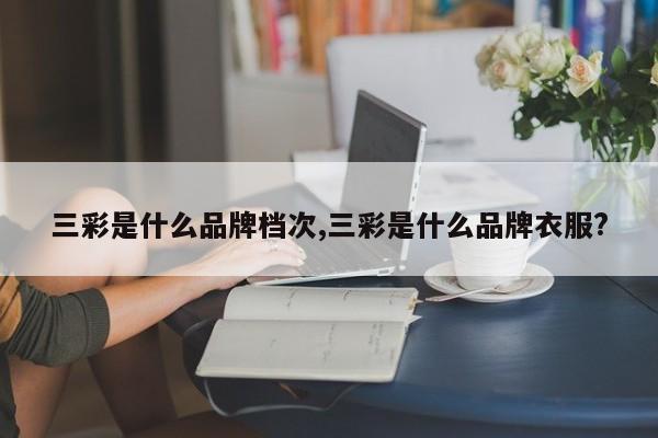 三彩是什么品牌档次,三彩是什么品牌衣服?