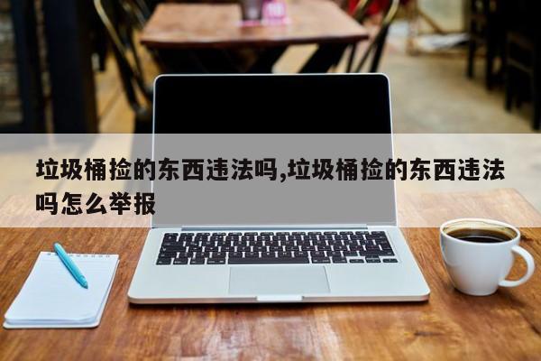 垃圾桶捡的东西违法吗,垃圾桶捡的东西违法吗怎么举报