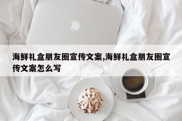 海鲜礼盒朋友圈宣传文案,海鲜礼盒朋友圈宣传文案怎么写