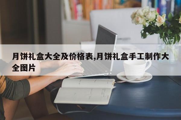 月饼礼盒大全及价格表,月饼礼盒手工制作大全图片