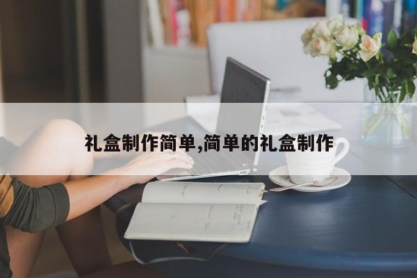 礼盒制作简单,简单的礼盒制作