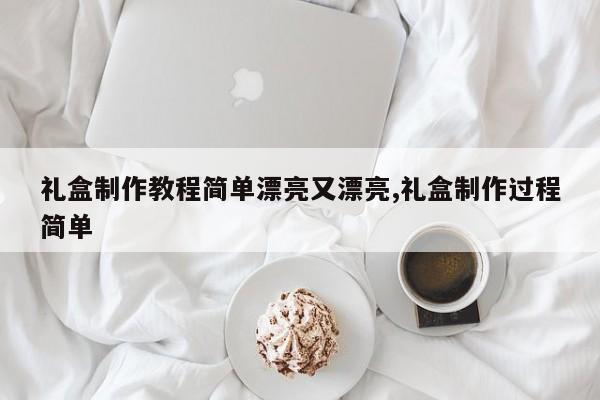 礼盒制作教程简单漂亮又漂亮,礼盒制作过程简单