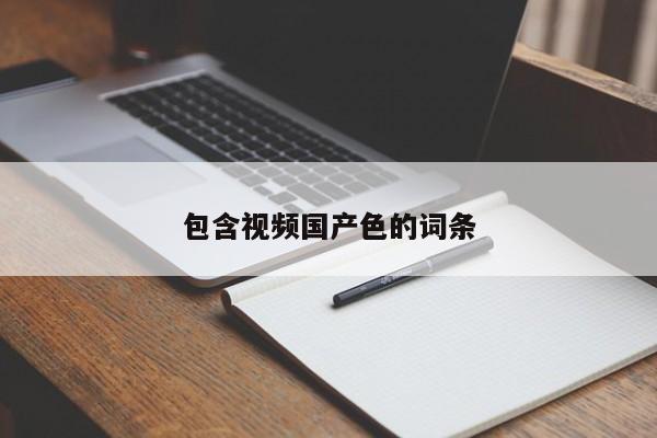 包含视频国产色的词条