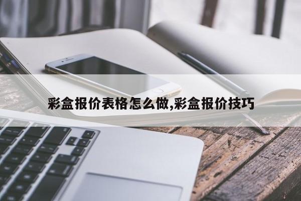 彩盒报价表格怎么做,彩盒报价技巧