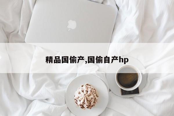 精品国偷产,国偷自产hp