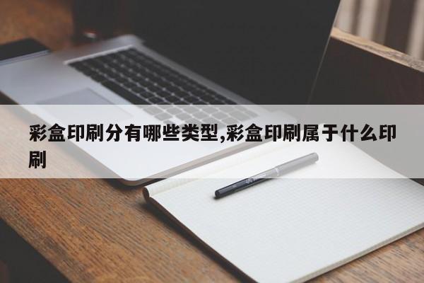 彩盒印刷分有哪些类型,彩盒印刷属于什么印刷