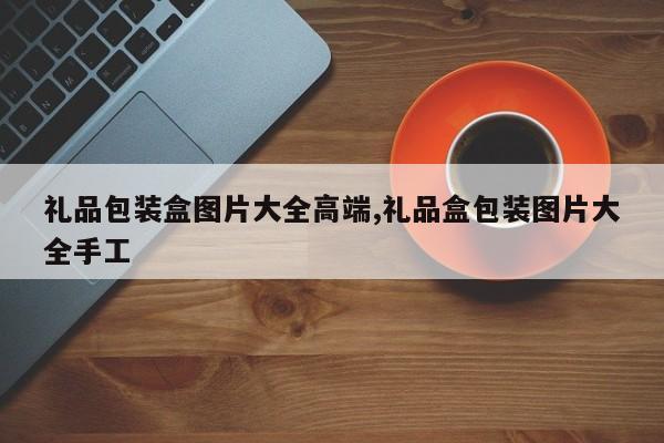 礼品包装盒图片大全高端,礼品盒包装图片大全手工