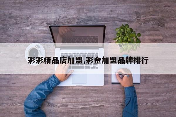 彩彩精品店加盟,彩金加盟品牌排行