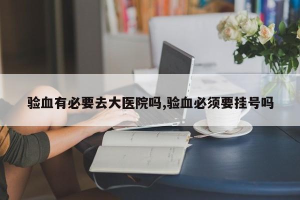 验血有必要去大医院吗,验血必须要挂号吗