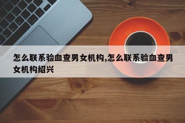 怎么联系验血查男女机构,怎么联系验血查男女机构绍兴